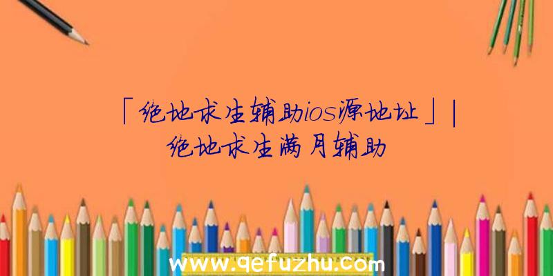 「绝地求生辅助ios源地址」|绝地求生满月辅助